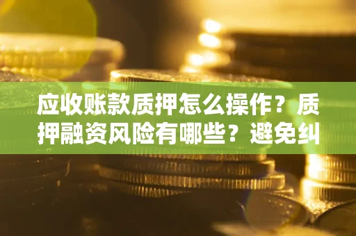 武汉应收账款质押怎么操作？质押融资风险有哪些？避免纠纷高效融资技巧