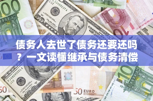 武汉债务人去世了债务还要还吗？一文读懂继承与债务清偿