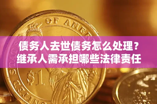 武汉债务人去世债务怎么处理？继承人需承担哪些法律责任？