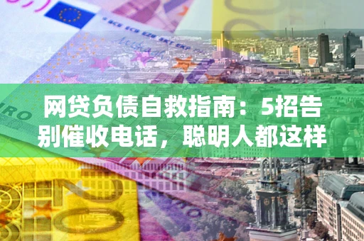 武汉网贷负债自救指南：5招告别催收电话，聪明人都这样做
