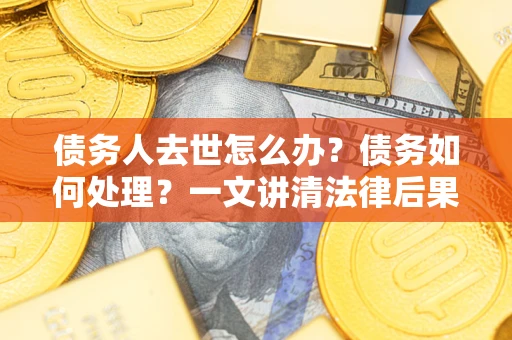 武汉债务人去世怎么办？债务如何处理？一文讲清法律后果