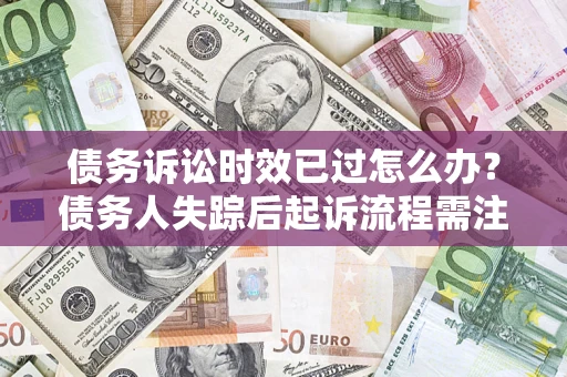 武汉债务诉讼时效已过怎么办？债务人失踪后起诉流程需注意什么？