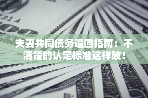 武汉夫妻共同债务追回指南：不清楚的认定标准这样破！
