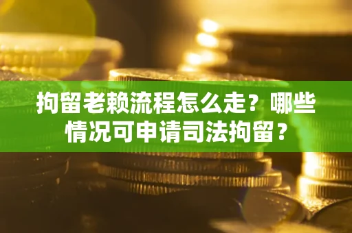 武汉拘留老赖流程怎么走？哪些情况可申请司法拘留？