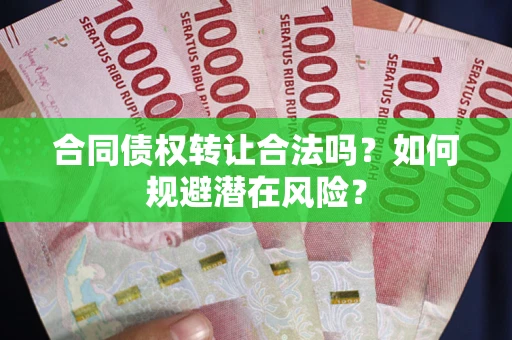 武汉合同债权转让合法吗?如何规避潜在风险? 武汉合同债权转让合法吗?如何规避潜在风险?