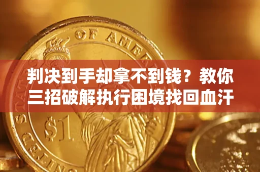 武汉判决到手却拿不到钱？教你三招破解执行困境找回血汗钱