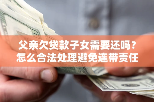 武汉父亲欠贷款子女需要还吗？怎么合法处理避免连带责任？