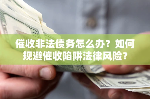 武汉催收非法债务怎么办？如何规避催收陷阱法律风险？