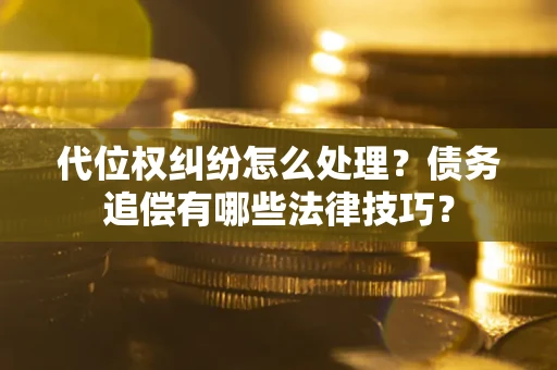 武汉代位权纠纷怎么处理？债务追偿有哪些法律技巧？
