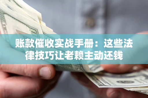 武汉账款催收实战手册：这些法律技巧让老赖主动还钱