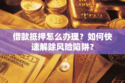 武汉借款抵押怎么办理？如何快速解除风险陷阱？