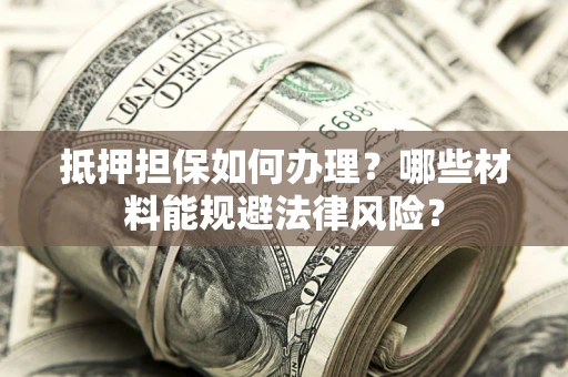 武汉抵押担保如何办理？哪些材料能规避法律风险？