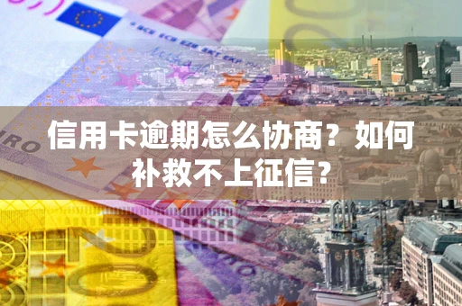 武汉信用卡逾期怎么协商？如何补救不上征信？
