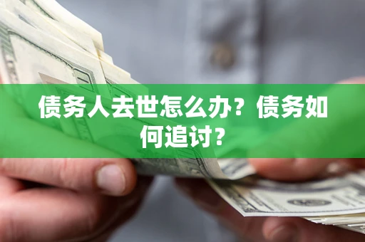 武汉债务人去世怎么办？债务如何追讨？