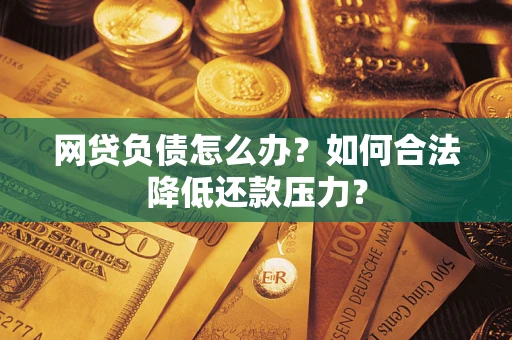 武汉网贷负债怎么办？如何合法降低还款压力？
