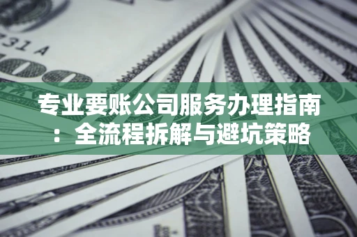 武汉专业要账公司服务办理指南：全流程拆解与避坑策略