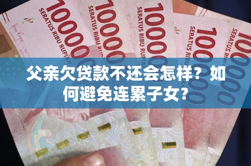 武汉父亲欠贷款不还会怎样？如何避免连累子女？