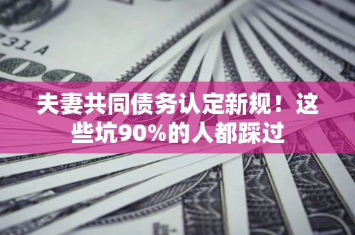 武汉夫妻共同债务认定新规！这些坑90%的人都踩过