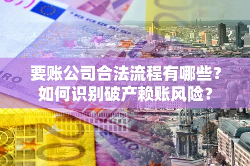武汉要账公司合法流程有哪些？如何识别破产赖账风险？