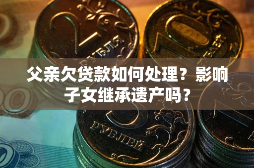 武汉父亲欠贷款如何处理?影响子女继承遗产吗? 武汉父亲欠贷款如何处理?影响子女继承遗产吗?