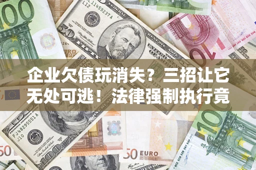 武汉企业欠债玩消失？三招让它无处可逃！法律强制执行竟比讨债公司还狠？