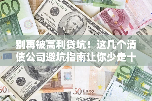 武汉别再被高利贷坑！这几个清债公司避坑指南让你少走十年弯路