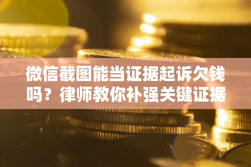 武汉微信截图能当证据起诉欠钱吗？律师教你补强关键证据