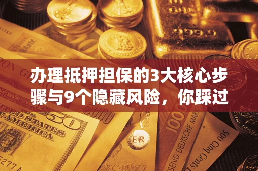 武汉办理抵押担保的3大核心步骤与9个隐藏风险，你踩过哪个坑？