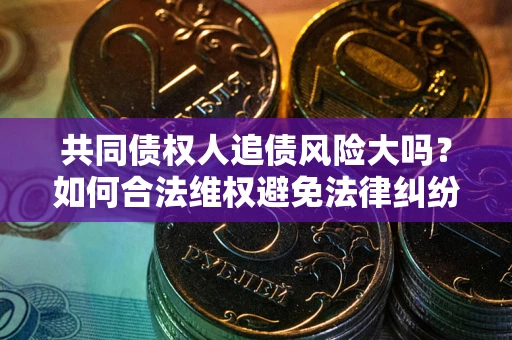 武汉共同债权人追债风险大吗?如何合法维权避免法律纠纷? 武汉共同债权人追债风险大吗?如何合法维权避免法律纠纷?