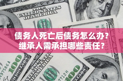 武汉债务人死亡后债务怎么办？继承人需承担哪些责任？