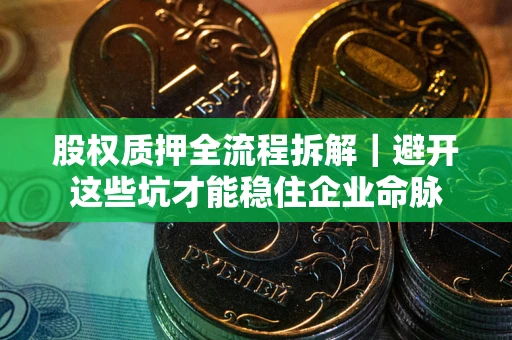 武汉股权质押全流程拆解｜避开这些坑才能稳住企业命脉