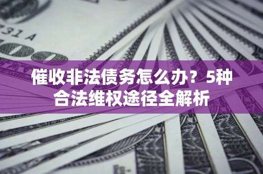 武汉催收非法债务怎么办？5种合法维权途径全解析