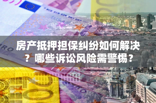 武汉房产抵押担保纠纷如何解决？哪些诉讼风险需警惕？
