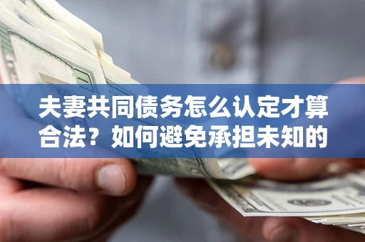 武汉夫妻共同债务怎么认定才算合法？如何避免承担未知的债务风险？