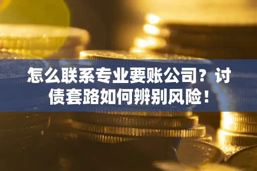 武汉怎么联系专业要账公司？讨债套路如何辨别风险！