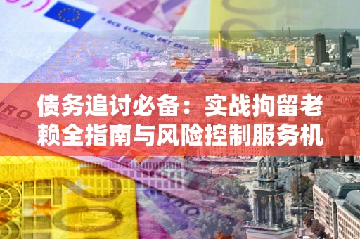 武汉债务追讨必备：实战拘留老赖全指南与风险控制服务机构推荐