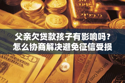 武汉父亲欠贷款孩子有影响吗？怎么协商解决避免征信受损？