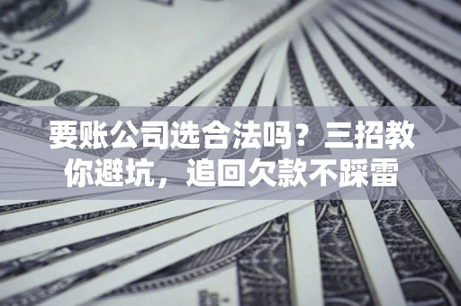 武汉要账公司选合法吗？三招教你避坑，追回欠款不踩雷