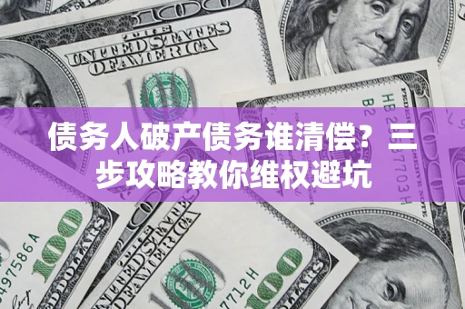 武汉债务人破产债务谁清偿?三步攻略教你维权避坑 武汉债务人破产债务谁清偿?三步攻略教你维权避坑