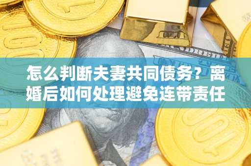 武汉怎么判断夫妻共同债务？离婚后如何处理避免连带责任？