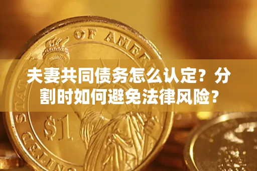 武汉夫妻共同债务怎么认定？分割时如何避免法律风险？