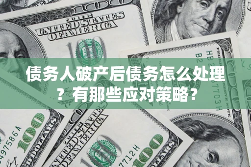 武汉债务人破产后债务怎么处理？有那些应对策略？