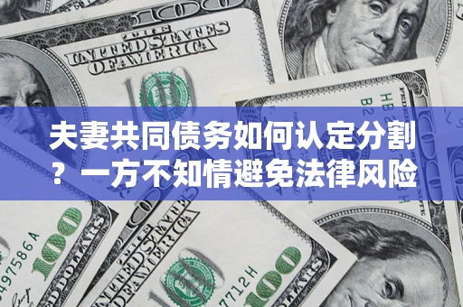 武汉夫妻共同债务如何认定分割？一方不知情避免法律风险必看！