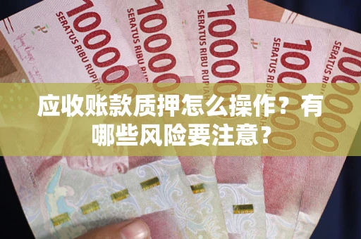 武汉应收账款质押怎么操作？有哪些风险要注意？